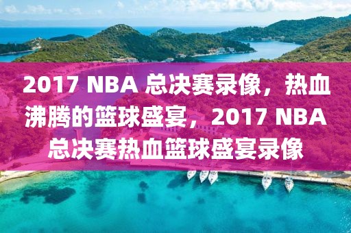 2017 NBA 总决赛录像，热血沸腾的篮球盛宴，2017 NBA总决赛热血篮球盛宴录像