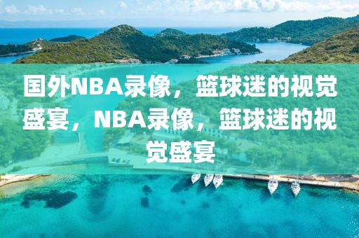 国外NBA录像，篮球迷的视觉盛宴，NBA录像，篮球迷的视觉盛宴