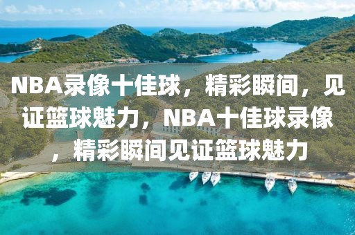 NBA录像十佳球，精彩瞬间，见证篮球魅力，NBA十佳球录像，精彩瞬间见证篮球魅力