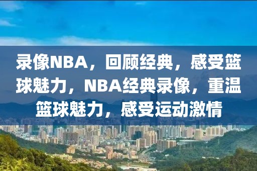 录像NBA，回顾经典，感受篮球魅力，NBA经典录像，重温篮球魅力，感受运动激情