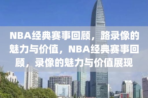 NBA经典赛事回顾，路录像的魅力与价值，NBA经典赛事回顾，录像的魅力与价值展现