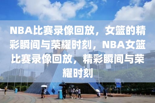 NBA比赛录像回放，女篮的精彩瞬间与荣耀时刻，NBA女篮比赛录像回放，精彩瞬间与荣耀时刻