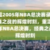 重温2005年NBA总决赛录像，经典之战的辉煌时刻，重温2005年NBA总决赛，经典之战的辉煌时刻