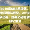 回望2010年NBA总决赛，经典之战的录像与回忆，2010年NBA总决赛，经典之战的录像与回忆重温