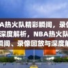 NBA热火队精彩瞬间，录像回放与深度解析，NBA热火队，精彩瞬间、录像回放与深度解析