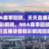 NBA赛事回顾，天天直播录像的精彩瞬间，NBA赛事回顾，每日直播录像精彩瞬间回顾