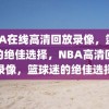 NBA在线高清回放录像，篮球迷的绝佳选择，NBA高清回放录像，篮球迷的绝佳选择