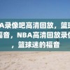 NBA录像吧高清回放，篮球迷的福音，NBA高清回放录像吧，篮球迷的福音