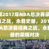 回顾2017年NBA总决赛录像，经典之战，永载史册，2017年NBA总决赛经典之战，永载史册的荣耀对决