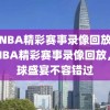 今日NBA精彩赛事录像回放，今日NBA精彩赛事录像回放，篮球盛宴不容错过