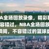 NBA全场回放录像，精彩瞬间，不容错过，NBA全场回放，精彩瞬间，不容错过的篮球盛宴