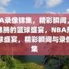 NBA录像锦集，精彩瞬间，热血沸腾的篮球盛宴，NBA热血篮球盛宴，精彩瞬间与录像锦集