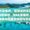 NBA录像吧，篮球迷的乐园与观赛新体验，NBA录像吧，篮球迷的观赛新体验与乐园