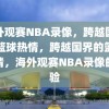 海外观赛NBA录像，跨越国界的篮球热情，跨越国界的篮球热情，海外观赛NBA录像的体验