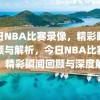 今日NBA比赛录像，精彩瞬间回顾与解析，今日NBA比赛录像，精彩瞬间回顾与深度解析