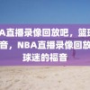 NBA直播录像回放吧，篮球迷的福音，NBA直播录像回放，篮球迷的福音