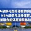 NBA录像与虎扑体育的完美结合，NBA录像与虎扑体育，完美融合的体育观赏体验