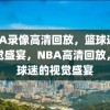 NBA录像高清回放，篮球迷的视觉盛宴，NBA高清回放，篮球迷的视觉盛宴