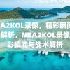 NBA2KOL录像，精彩瞬间与战术解析，NBA2KOL录像，精彩瞬间与战术解析