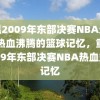 重温2009年东部决赛NBA录像，热血沸腾的篮球记忆，重温2009年东部决赛NBA热血篮球记忆