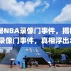 揭秘NBA录像门事件，揭秘NBA录像门事件，真相浮出水面