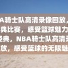 NBA骑士队高清录像回放，重温经典比赛，感受篮球魅力，重温经典，NBA骑士队高清录像回放，感受篮球的无限魅力