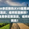 NBA季后赛热火VS雄鹿录像，热血激战，谁将称霸赛场？，热火雄鹿季后赛激战，谁将称霸赛场？