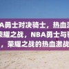 NBA勇士对决骑士，热血激战，荣耀之战，NBA勇士与骑士，荣耀之战的热血激战