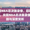 央视NBA总决赛录像，回顾与赏析，央视NBA总决赛录像，回顾与深度赏析