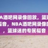 NBA酒吧网录像回放，篮球迷的福音，NBA酒吧网录像回放，篮球迷的专属福音