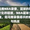 司马南NBA录像，篮球的魅力与文化的碰撞，NBA篮球文化碰撞，司马南录像揭示的魅力与挑战