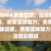 免费NBA录像回放，回顾精彩瞬间，感受篮球魅力，免费NBA录像回放，感受篮球魅力，重温精彩瞬间