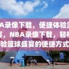 NBA录像下载，便捷体验篮球盛宴，NBA录像下载，轻松体验篮球盛宴的便捷方式