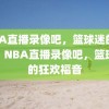 NBA直播录像吧，篮球迷的福音，NBA直播录像吧，篮球迷的狂欢福音