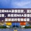 央视频NBA录像回放，篮球迷的福音，央视频NBA录像回放，篮球迷的专属福音