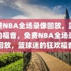 免费NBA全场录像回放，篮球迷的福音，免费NBA全场录像回放，篮球迷的狂欢福音