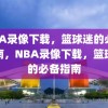 NBA录像下载，篮球迷的必备指南，NBA录像下载，篮球迷的必备指南