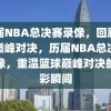 历届NBA总决赛录像，回顾篮球巅峰对决，历届NBA总决赛录像，重温篮球巅峰对决的精彩瞬间