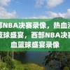 西部NBA决赛录像，热血沸腾的篮球盛宴，西部NBA决赛热血篮球盛宴录像