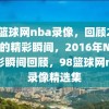 98篮球网nba录像，回顾2016年的精彩瞬间，2016年NBA精彩瞬间回顾，98篮球网nba录像精选集