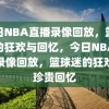 今日NBA直播录像回放，篮球迷的狂欢与回忆，今日NBA直播录像回放，篮球迷的狂欢与珍贵回忆