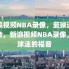 新浪视频NBA录像，篮球迷的福音，新浪视频NBA录像，篮球迷的福音