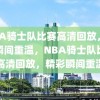 NBA骑士队比赛高清回放，精彩瞬间重温，NBA骑士队比赛高清回放，精彩瞬间重温