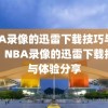 NBA录像的迅雷下载技巧与体验，NBA录像的迅雷下载技巧与体验分享