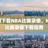 如何下载NBA比赛录像，NBA比赛录像下载指南