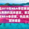 重温2019年NBA季后赛录像，热血沸腾的篮球盛宴，重温2019年NBA季后赛，热血沸腾的篮球盛宴