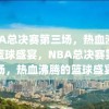 NBA总决赛第三场，热血沸腾的篮球盛宴，NBA总决赛第三场，热血沸腾的篮球盛宴