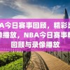 NBA今日赛事回顾，精彩比赛录像播放，NBA今日赛事精彩回顾与录像播放