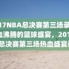 2017NBA总决赛第三场录像，热血沸腾的篮球盛宴，2017NBA总决赛第三场热血盛宴录像