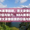 NBA赛事回顾，原文录像回放的价值与魅力，NBA赛事回顾，原文录像回放的价值与魅力